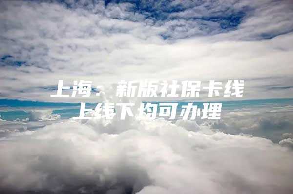 上海：新版社保卡线上线下均可办理