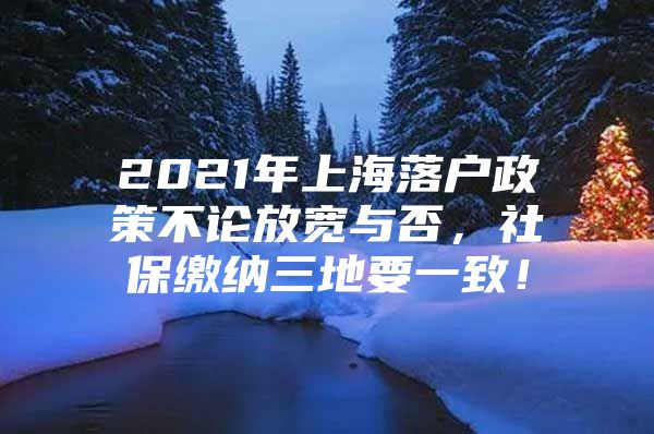 2021年上海落户政策不论放宽与否，社保缴纳三地要一致！