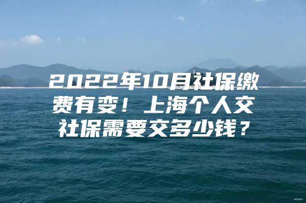 2022年10月社保缴费有变！上海个人交社保需要交多少钱？