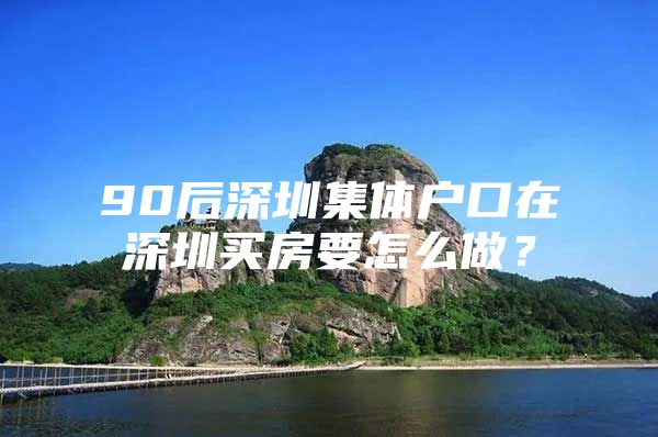 90后深圳集体户口在深圳买房要怎么做？