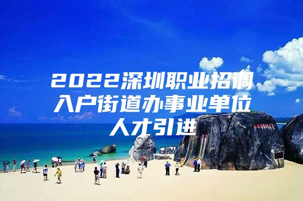 2022深圳职业招调入户街道办事业单位人才引进