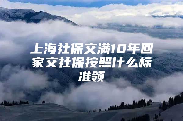 上海社保交满10年回家交社保按照什么标准领