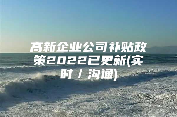 高新企业公司补贴政策2022已更新(实时／沟通)