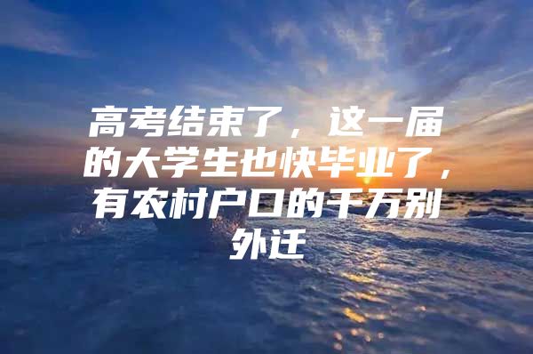 高考结束了，这一届的大学生也快毕业了，有农村户口的千万别外迁