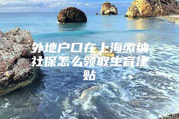 外地户口在上海缴纳社保怎么领取生育津贴