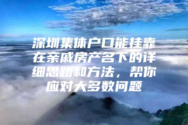 深圳集体户口能挂靠在亲戚房产名下的详细思路和方法，帮你应对大多数问题