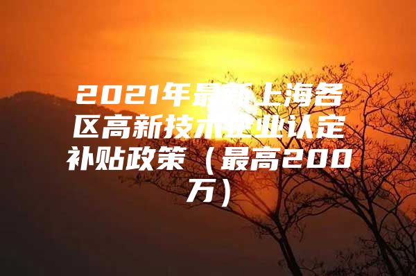 2021年最新上海各区高新技术企业认定补贴政策（最高200万）