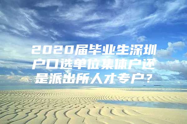 2020届毕业生深圳户口选单位集体户还是派出所人才专户？