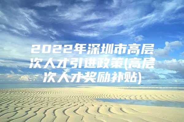 2022年深圳市高层次人才引进政策(高层次人才奖励补贴)