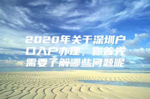 2020年关于深圳户口入户办理，你首先需要了解哪些问题呢