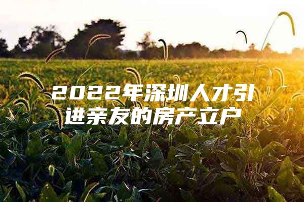 2022年深圳人才引进亲友的房产立户