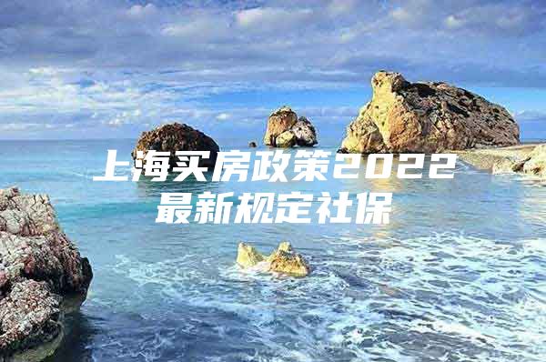 上海买房政策2022最新规定社保