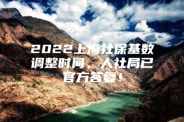 2022上海社保基数调整时间，人社局已官方答复！