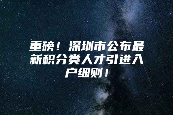 重磅！深圳市公布最新积分类人才引进入户细则！