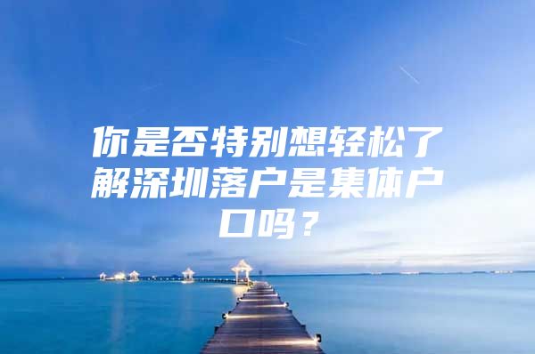 你是否特别想轻松了解深圳落户是集体户口吗？