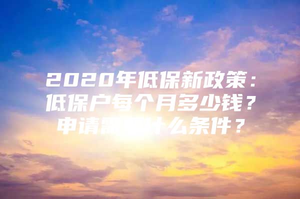 2020年低保新政策：低保户每个月多少钱？申请需要什么条件？