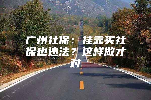 广州社保：挂靠买社保也违法？这样做才对