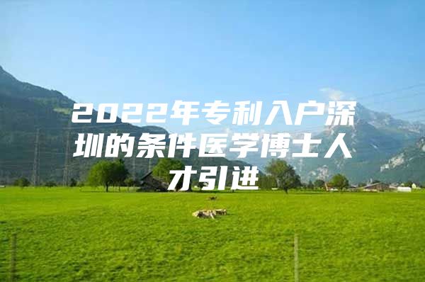 2022年专利入户深圳的条件医学博士人才引进