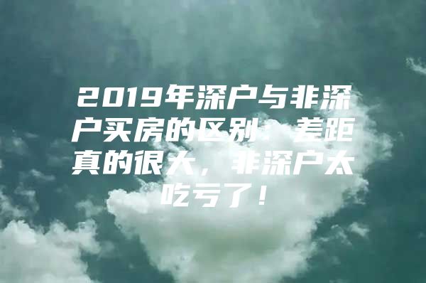 2019年深户与非深户买房的区别：差距真的很大，非深户太吃亏了！