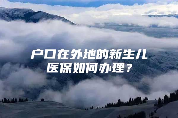 户口在外地的新生儿医保如何办理？