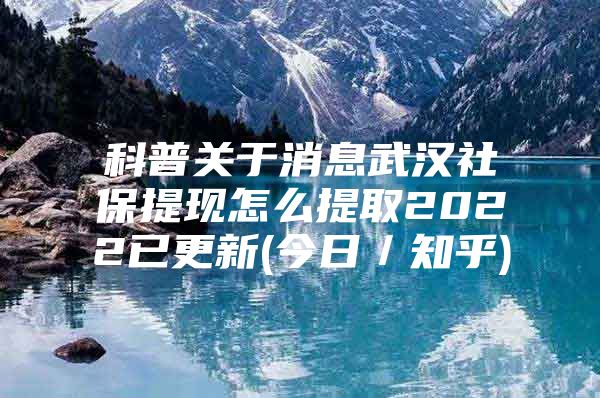 科普关于消息武汉社保提现怎么提取2022已更新(今日／知乎)