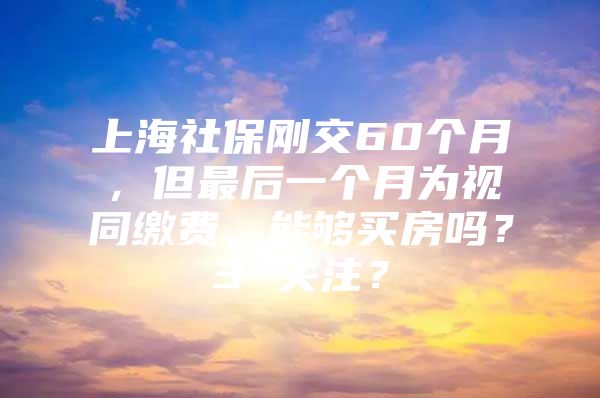 上海社保刚交60个月，但最后一个月为视同缴费，能够买房吗？3 关注？