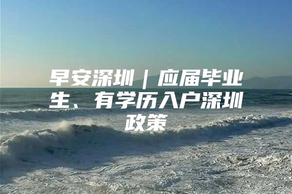 早安深圳｜应届毕业生、有学历入户深圳政策