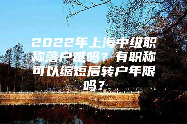 2022年上海中级职称落户难吗？有职称可以缩短居转户年限吗？