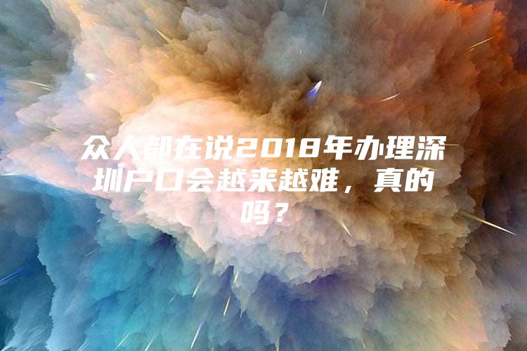 众人都在说2018年办理深圳户口会越来越难，真的吗？