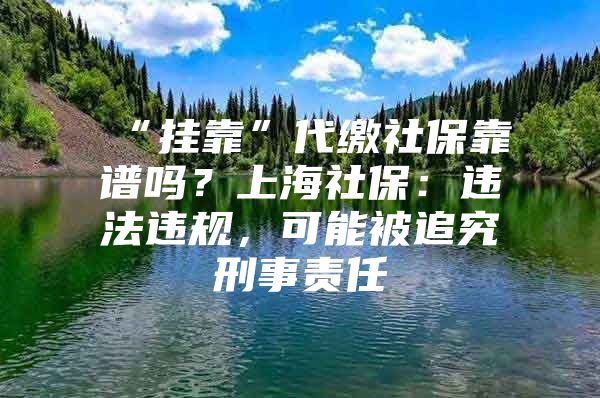 “挂靠”代缴社保靠谱吗？上海社保：违法违规，可能被追究刑事责任