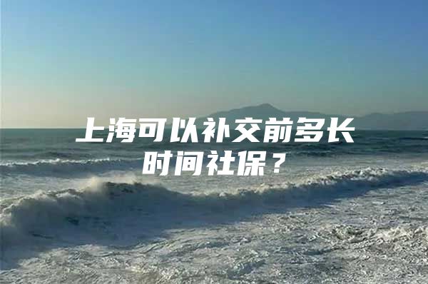 上海可以补交前多长时间社保？