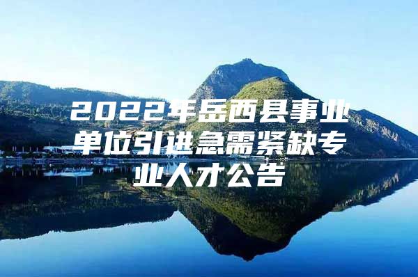 2022年岳西县事业单位引进急需紧缺专业人才公告