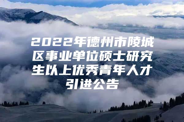 2022年德州市陵城区事业单位硕士研究生以上优秀青年人才引进公告