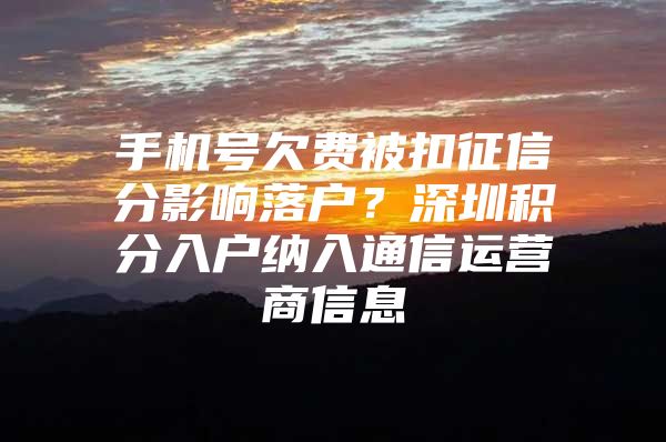 手机号欠费被扣征信分影响落户？深圳积分入户纳入通信运营商信息