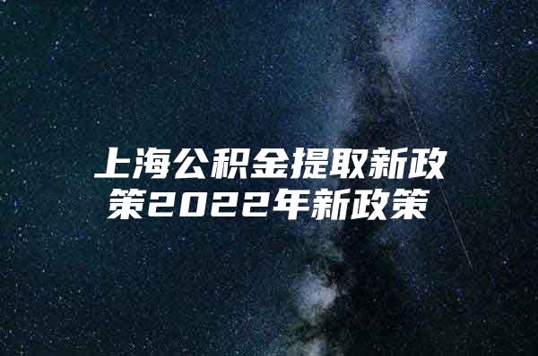 上海公积金提取新政策2022年新政策