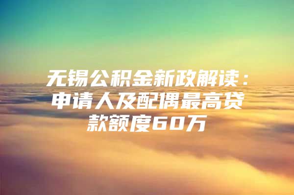 无锡公积金新政解读：申请人及配偶最高贷款额度60万