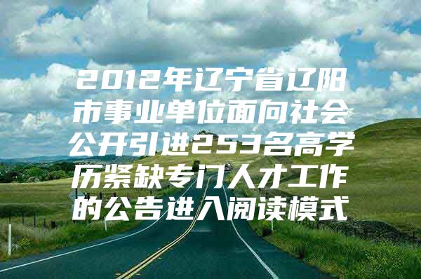 2012年辽宁省辽阳市事业单位面向社会公开引进253名高学历紧缺专门人才工作的公告进入阅读模式