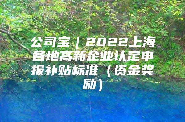 公司宝｜2022上海各地高新企业认定申报补贴标准（资金奖励）