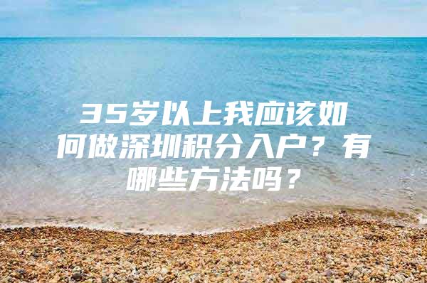 35岁以上我应该如何做深圳积分入户？有哪些方法吗？