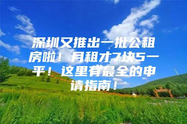 深圳又推出一批公租房啦！月租才7块5一平！这里有最全的申请指南！