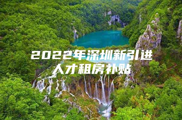 2022年深圳新引进人才租房补贴