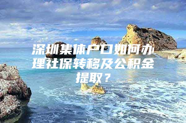 深圳集体户口如何办理社保转移及公积金提取？