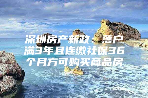 深圳房产新政：落户满3年且连缴社保36个月方可购买商品房