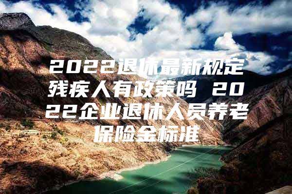 2022退休最新规定残疾人有政策吗 2022企业退休人员养老保险金标准