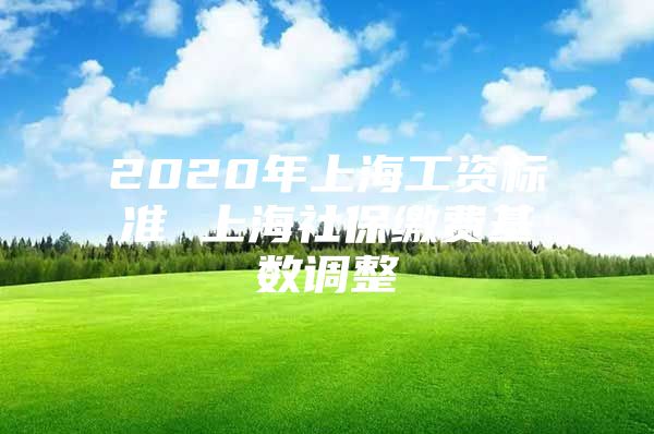 2020年上海工资标准 上海社保缴费基数调整