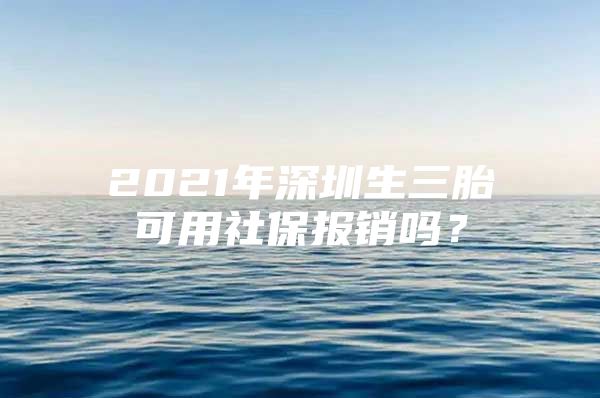 2021年深圳生三胎可用社保报销吗？