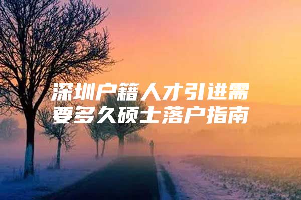 深圳户籍人才引进需要多久硕士落户指南