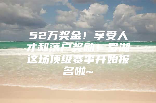 52万奖金！享受人才和落户奖励！罗湖这场顶级赛事开始报名啦~