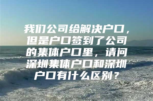 我们公司给解决户口，但是户口签到了公司的集体户口里，请问深圳集体户口和深圳户口有什么区别？