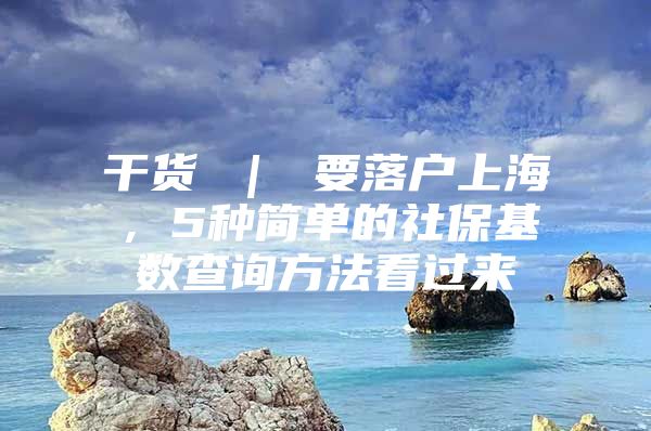 干货 ｜ 要落户上海，5种简单的社保基数查询方法看过来